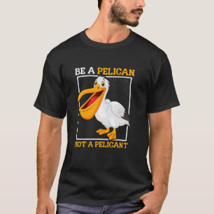 Be A Pelican Not A Pelican't Funny Bird T-Shirt