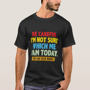 Be Careful I'M Not Sure Which Me I'M Today T-Shirt
