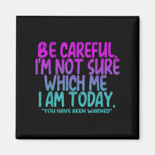 Be Careful I'm Not Sure Which Me Today You Have Be Magnet