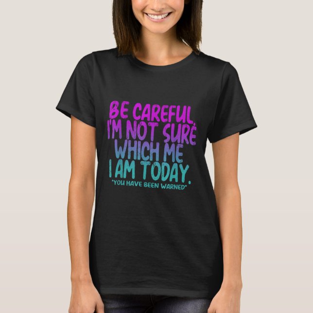 Be Careful I'm Not Sure Which Me Today You Have Be T-Shirt (Front)