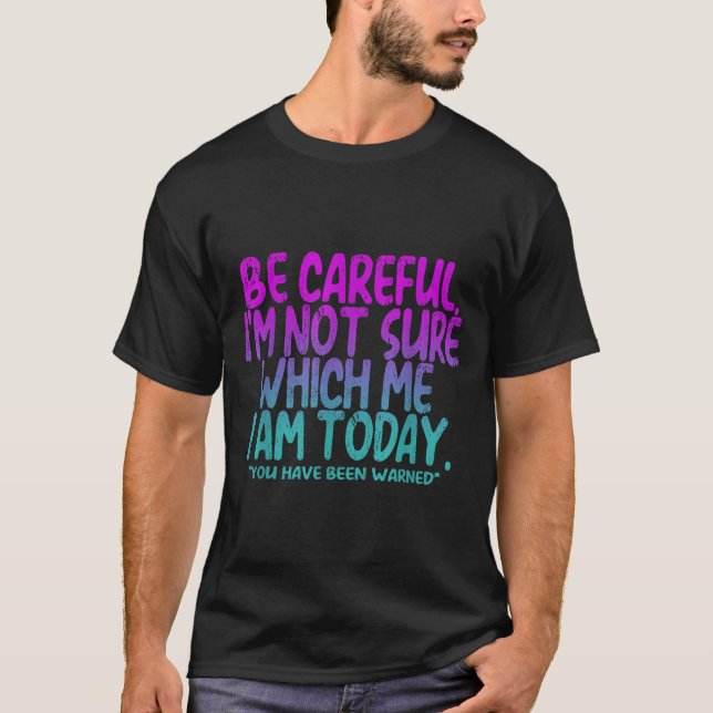 Be Careful I'm Not Sure Which Me Today You Have Be T-Shirt (Front)