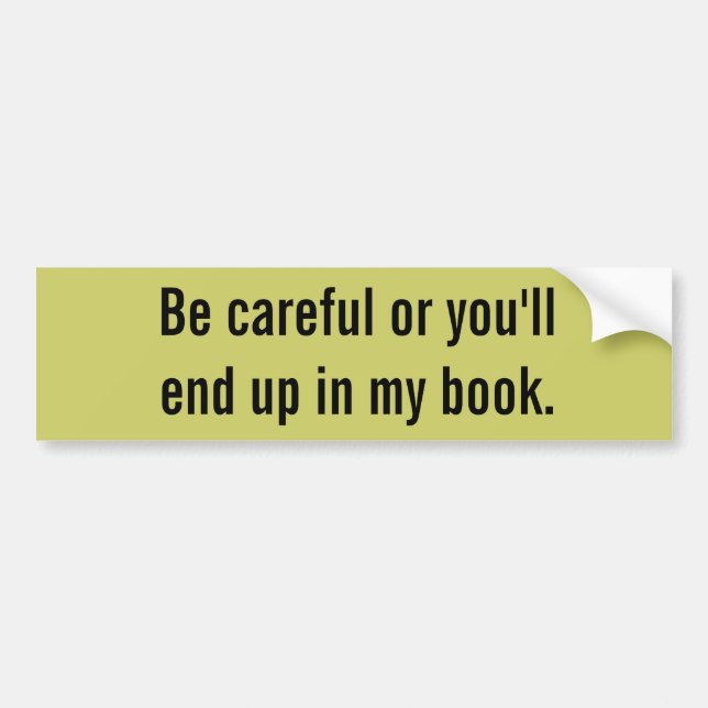 Be careful or you'll end up in my book. bumper sticker (Front)