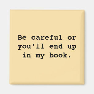 Be careful or you'll end upin my book. magnet