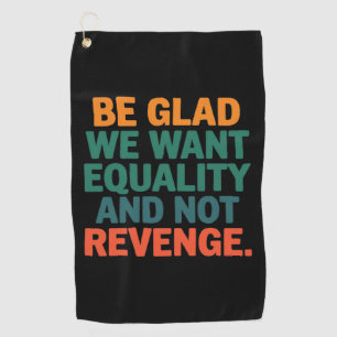 Be Glad We Want Equality and Not Revenge Rights Golf Towel