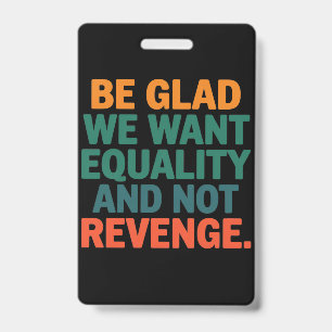Be Glad We Want Equality and Not Revenge Rights  ID Badge