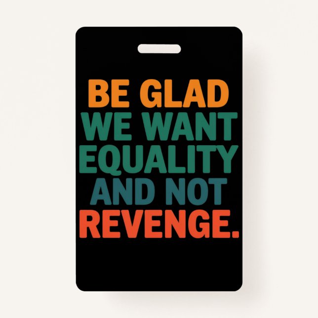 Be Glad We Want Equality and Not Revenge Rights  ID Badge (Front)