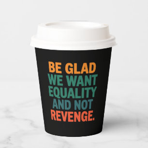 Be Glad We Want Equality and Not Revenge Rights  Paper Cups