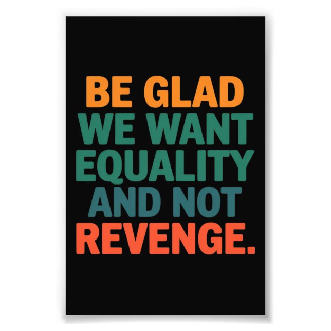 Be Glad We Want Equality and Not Revenge Rights  Photo Print (Front)