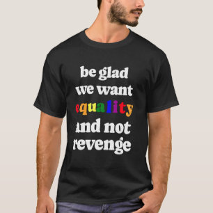 Be Glad We Want Equality And Not Revenge T-Shirt