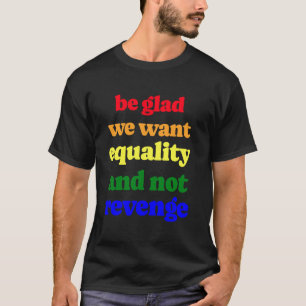 Be Glad We Want Equality And Not Revenge T-Shirt