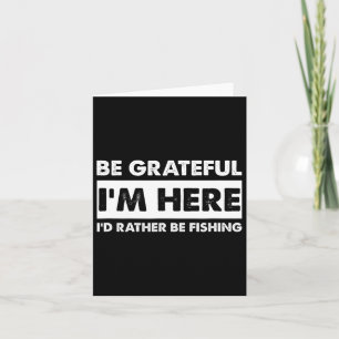 Be Grateful I'm Here Fishy Fishing Lover Fisherman Card