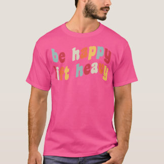 Be Happy Lift Heavy Funny Weighlifter Gym Rat Weig T-Shirt