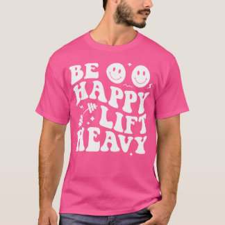 Be Happy Lift Heavy Workout Shirt For Gym Lover Bo
