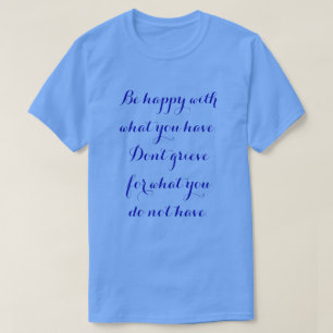 Be happy with what you have. T-Shirt