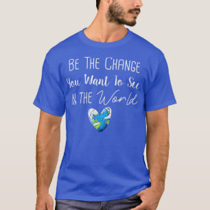Be he Change You Want to See in the World  Earth s T-Shirt