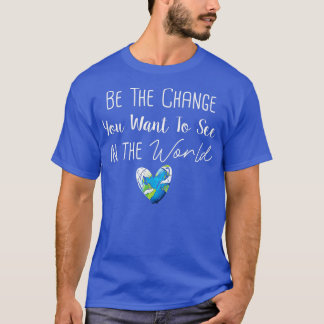 Be he Change You Want to See in the World  Earth s T-Shirt