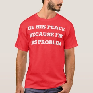 be his peace because im his problem 6 T-Shirt