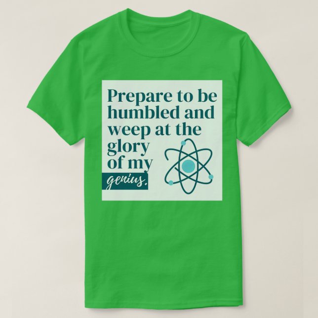 Be humbled and weep at the glory of my genius T-Shirt (Design Front)