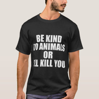 Be kind to animals or i'll kill you T-Shirt