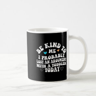 Be Kind To Me I Probably Lost An Argument With A T Coffee Mug