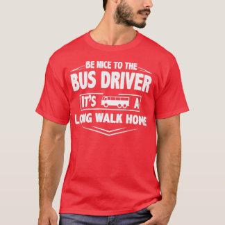 Be nice bus driver its a long walk home T-Shirt