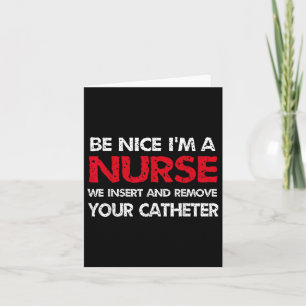 Be Nice Im A Nurse We Insert And Remove Your Cathe Card
