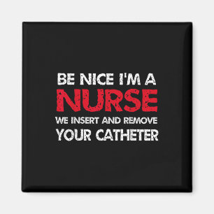 Be Nice Im A Nurse We Insert And Remove Your Cathe Magnet