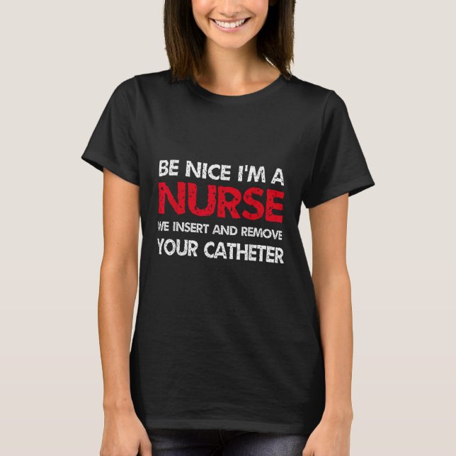 Be Nice Im A Nurse We Insert And Remove Your Cathe T-Shirt (Front)