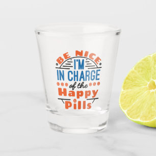 Be Nice I'm in Charge of the Happy Pills Pharmacy Shot Glass
