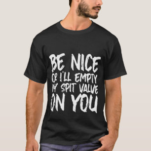 Be Nice Or I'll Empty My Spit Valve On You   T-Shirt