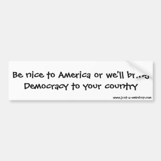 Be nice to America or we'll bring Democracy to ... Bumper Sticker