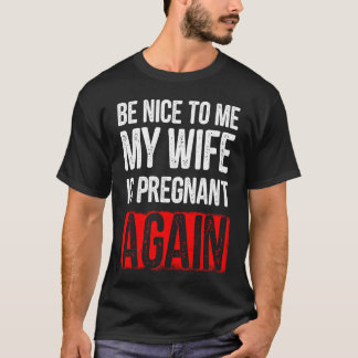 Be Nice To Me My Wife Is Pregnant Again T-Shirt