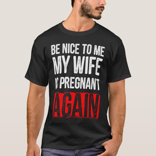 Be Nice To Me My Wife Is Pregnant Again T-Shirt (Front)