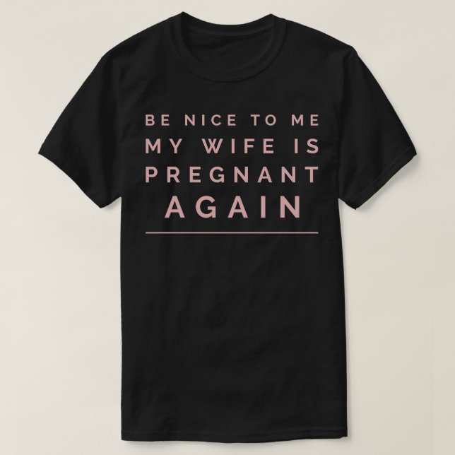 be nice to me my wife is pregnant again T-Shirt (Design Front)