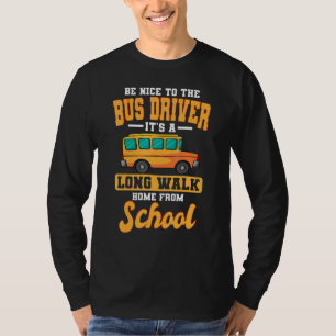 Be Nice To The Bus Driver Its A Long Walk Home Fro T-Shirt