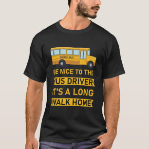 Be nice to the bus driver it's a long walk home T-Shirt