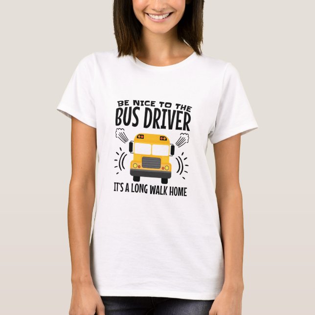 Be Nice to the Bus Driver It's a Long Walk Home T-Shirt (Front)
