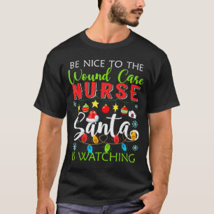 Be Nice To The Wound Care Nurse Santa Is Watching  T-Shirt