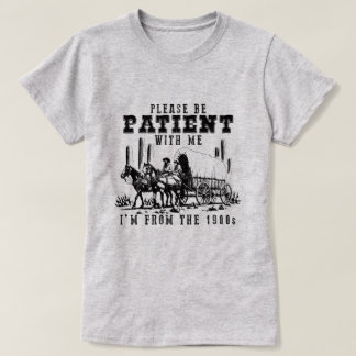 BE PATIENT WITH ME I'M FROM THE 1900s T-Shirt