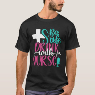 Be Safe Drink With A Nurse  Inspirational Nursing  T-Shirt