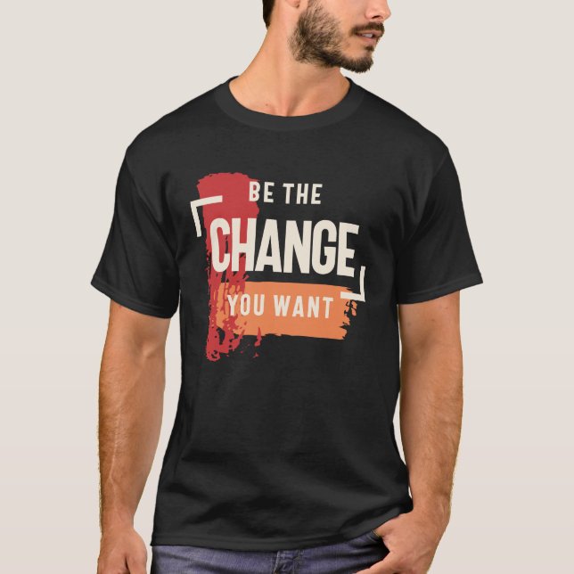 Be the Change You Want - Positive Inspiration T-Shirt (Front)