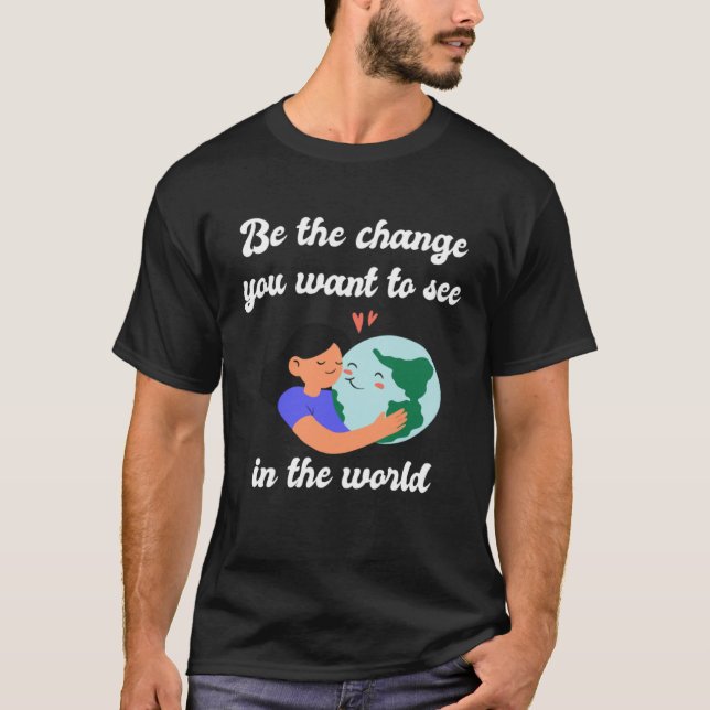 Be the Change You Want to See in the World  Earth  T-Shirt (Front)