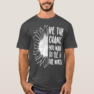 Be the change you want to see in the world T-Shirt