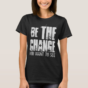 BE THE CHANGE YOU WANT TO SEE T-Shirt