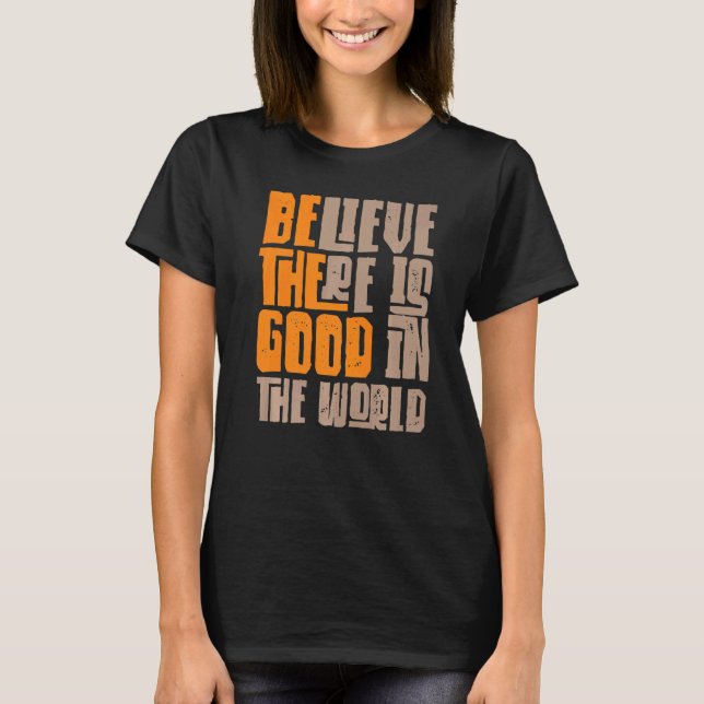 Be The Good Believe There Still Good in the World  T-Shirt (Front)