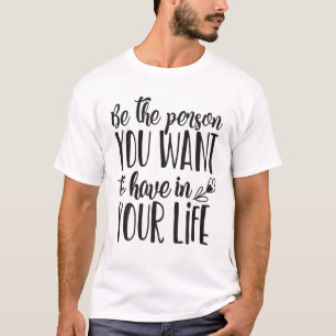 Be The Person You Want To Have In Your Life T-Shirt