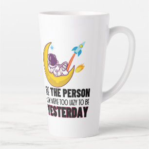 Be the person you were too lazy to be yesterday.w latte mug