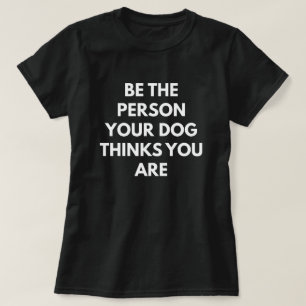 Be The Person Your Dog Thinks You Are T-Shirt