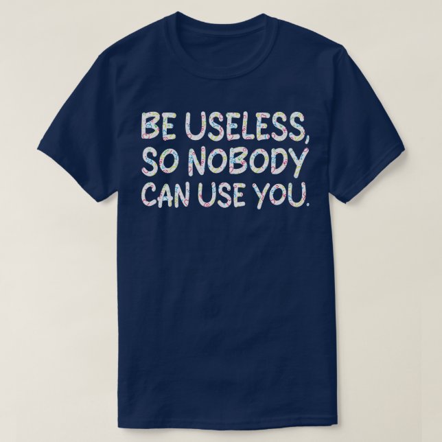 be useless so nobody can use you 2 T-Shirt (Design Front)