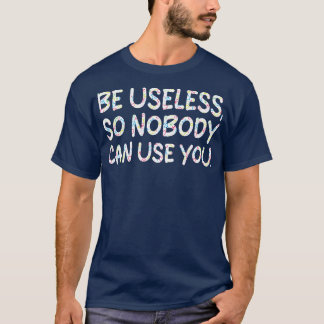 be useless so nobody can use you 2 T-Shirt
